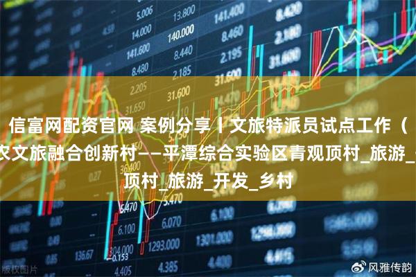 信富网配资官网 案例分享丨文旅特派员试点工作（十四）：农文旅融合创新村——平潭综合实验区青观顶村_旅游_开发_乡村