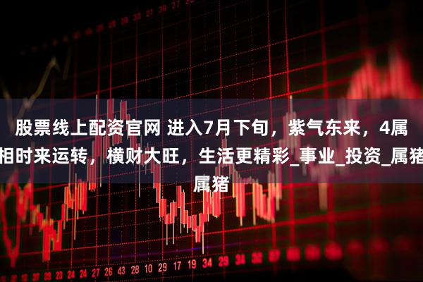 股票线上配资官网 进入7月下旬，紫气东来，4属相时来运转，横财大旺，生活更精彩_事业_投资_属猪
