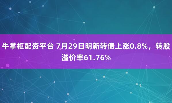 牛掌柜配资平台 7月29日明新转债上涨0.8%，转股溢价率61.76%