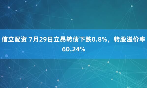 信立配资 7月29日立昂转债下跌0.8%，转股溢价率60.24%