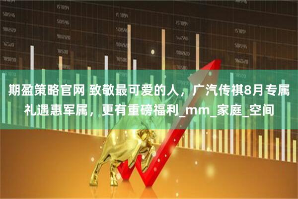 期盈策略官网 致敬最可爱的人，广汽传祺8月专属礼遇惠军属，更有重磅福利_mm_家庭_空间