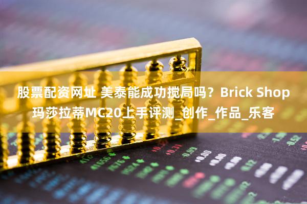 股票配资网址 美泰能成功搅局吗？Brick Shop玛莎拉蒂MC20上手评测_创作_作品_乐客