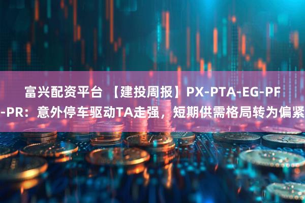 富兴配资平台 【建投周报】PX-PTA-EG-PF-PR：意外停车驱动TA走强，短期供需格局转为偏紧