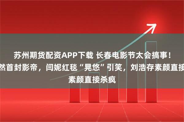 苏州期货配资APP下载 长春电影节太会搞事！刘昊然首封影帝，闫妮红毯“晃悠”引笑，刘浩存素颜直接杀疯