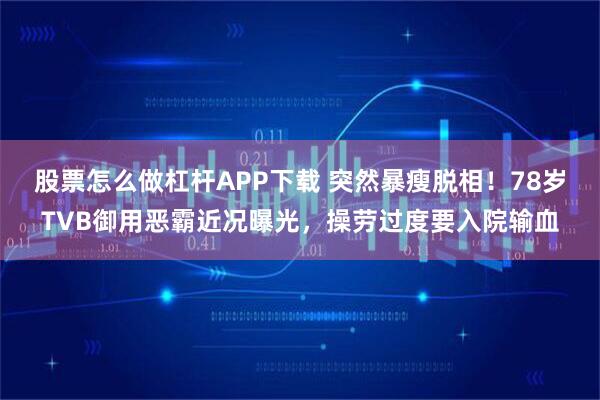 股票怎么做杠杆APP下载 突然暴瘦脱相！78岁TVB御用恶霸近况曝光，操劳过度要入院输血