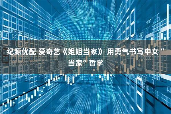 纪源优配 爱奇艺《姐姐当家》 用勇气书写中女“当家”哲学