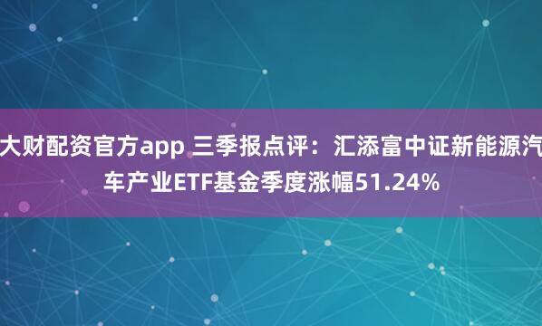 大财配资官方app 三季报点评：汇添富中证新能源汽车产业ETF基金季度涨幅51.24%