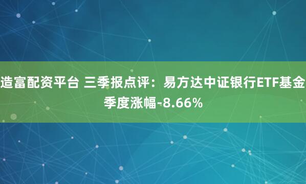 造富配资平台 三季报点评：易方达中证银行ETF基金季度涨幅-8.66%