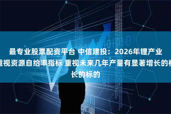 最专业股票配资平台 中信建投:2026年锂产业链重视资源自给率指标 重视未来几年产量有显著增长的标的