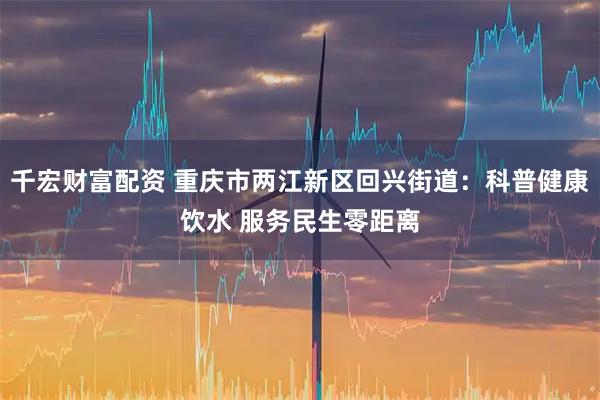 千宏财富配资 重庆市两江新区回兴街道:科普健康饮水 服务民生零距离