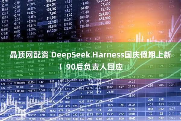 晶顶网配资 DeepSeek Harness国庆假期上新！90后负责人回应